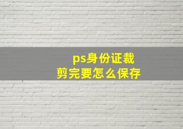 ps身份证裁剪完要怎么保存