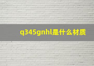 q345gnhl是什么材质