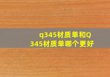 q345材质单和Q345材质单哪个更好