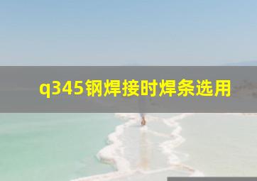 q345钢焊接时焊条选用