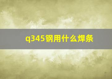 q345钢用什么焊条