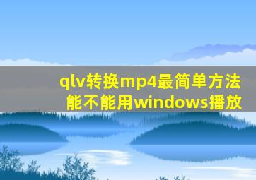 qlv转换mp4最简单方法能不能用windows播放