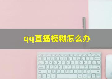 qq直播模糊怎么办