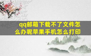 qq邮箱下载不了文件怎么办呢苹果手机怎么打印