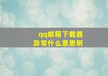 qq邮箱下载器异常什么意思啊