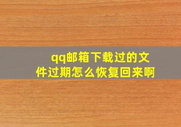 qq邮箱下载过的文件过期怎么恢复回来啊