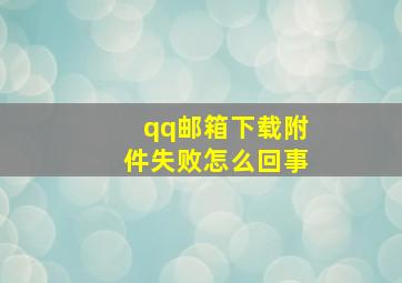 qq邮箱下载附件失败怎么回事