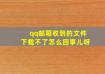 qq邮箱收到的文件下载不了怎么回事儿呀