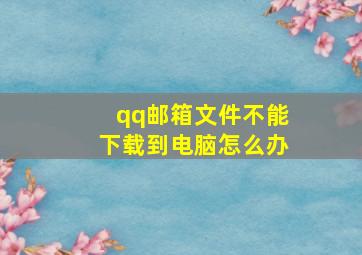 qq邮箱文件不能下载到电脑怎么办