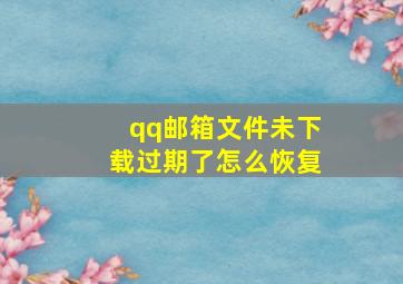 qq邮箱文件未下载过期了怎么恢复