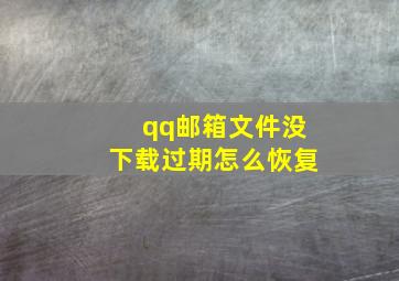 qq邮箱文件没下载过期怎么恢复