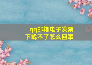 qq邮箱电子发票下载不了怎么回事