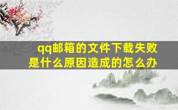 qq邮箱的文件下载失败是什么原因造成的怎么办