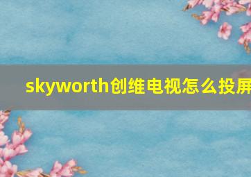 skyworth创维电视怎么投屏