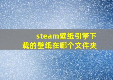 steam壁纸引擎下载的壁纸在哪个文件夹