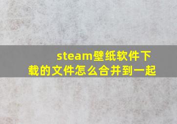 steam壁纸软件下载的文件怎么合并到一起