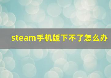 steam手机版下不了怎么办