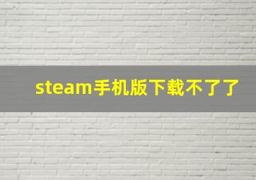 steam手机版下载不了了