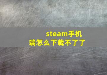 steam手机端怎么下载不了了