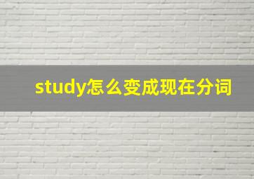 study怎么变成现在分词