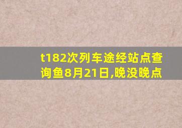 t182次列车途经站点查询鱼8月21日,晚没晚点