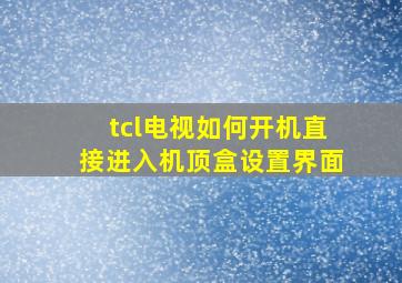 tcl电视如何开机直接进入机顶盒设置界面