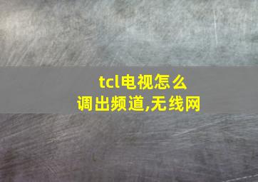 tcl电视怎么调出频道,无线网