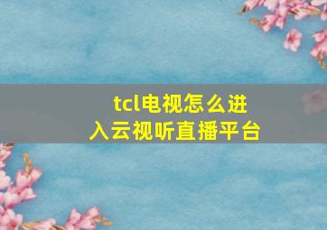 tcl电视怎么进入云视听直播平台