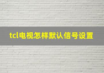 tcl电视怎样默认信号设置