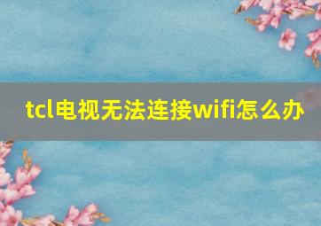 tcl电视无法连接wifi怎么办