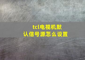 tcl电视机默认信号源怎么设置