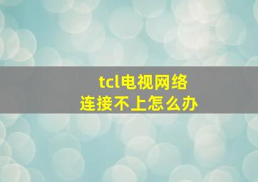 tcl电视网络连接不上怎么办