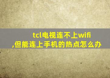 tcl电视连不上wifi,但能连上手机的热点怎么办