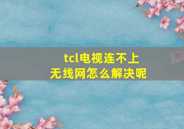 tcl电视连不上无线网怎么解决呢