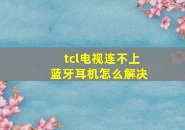 tcl电视连不上蓝牙耳机怎么解决