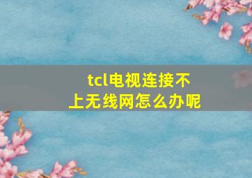 tcl电视连接不上无线网怎么办呢