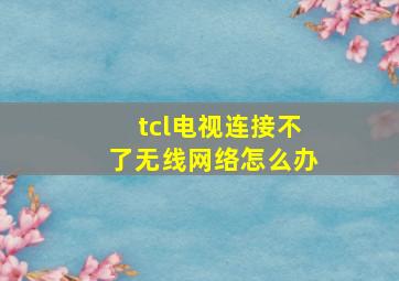 tcl电视连接不了无线网络怎么办