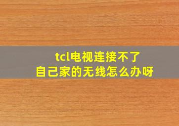 tcl电视连接不了自己家的无线怎么办呀