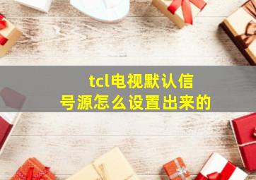 tcl电视默认信号源怎么设置出来的