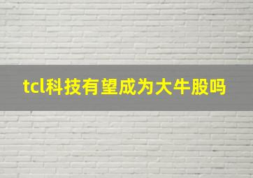 tcl科技有望成为大牛股吗