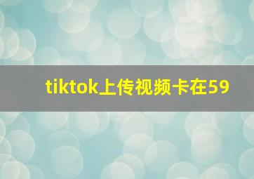 tiktok上传视频卡在59