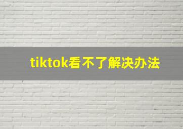 tiktok看不了解决办法