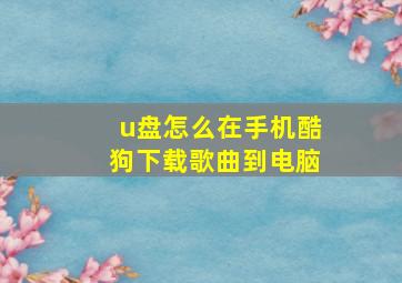 u盘怎么在手机酷狗下载歌曲到电脑