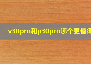 v30pro和p30pro哪个更值得买