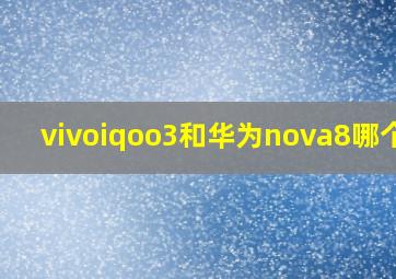 vivoiqoo3和华为nova8哪个好