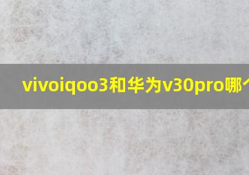 vivoiqoo3和华为v30pro哪个好