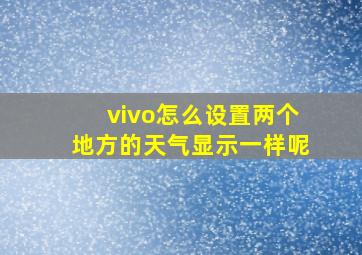 vivo怎么设置两个地方的天气显示一样呢