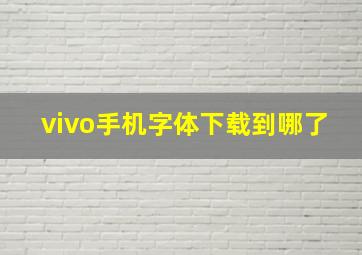 vivo手机字体下载到哪了