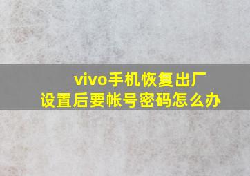 vivo手机恢复出厂设置后要帐号密码怎么办