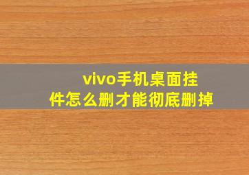 vivo手机桌面挂件怎么删才能彻底删掉